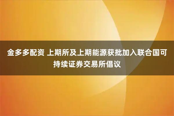 金多多配资 上期所及上期能源获批加入联合国可持续证券交易所倡议
