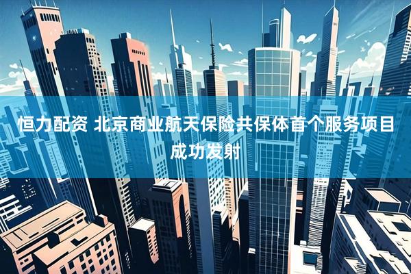 恒力配资 北京商业航天保险共保体首个服务项目成功发射