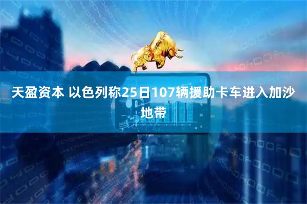 天盈资本 以色列称25日107辆援助卡车进入加沙地带
