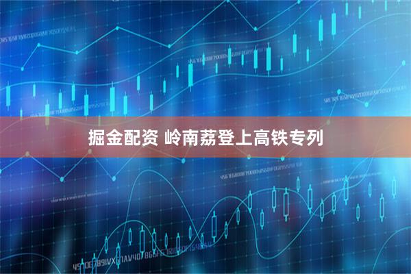 掘金配资 岭南荔登上高铁专列