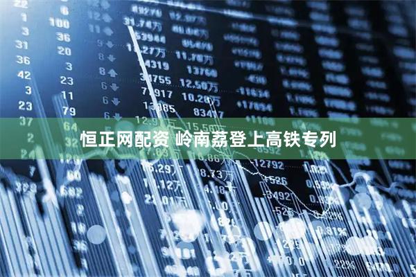 恒正网配资 岭南荔登上高铁专列