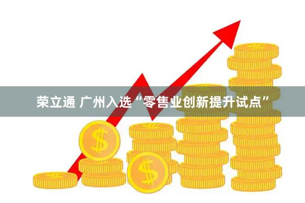 荣立通 广州入选“零售业创新提升试点”