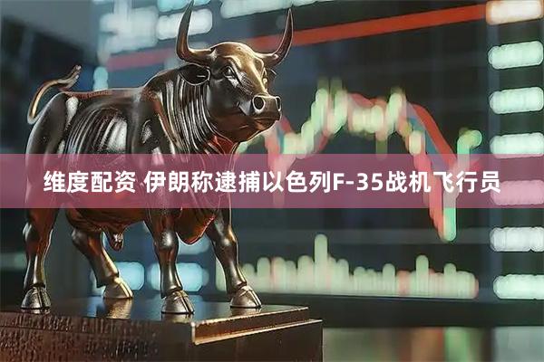 维度配资 伊朗称逮捕以色列F-35战机飞行员