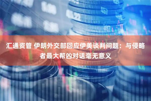 汇通资管 伊朗外交部回应伊美谈判问题：与侵略者最大帮凶对话毫无意义