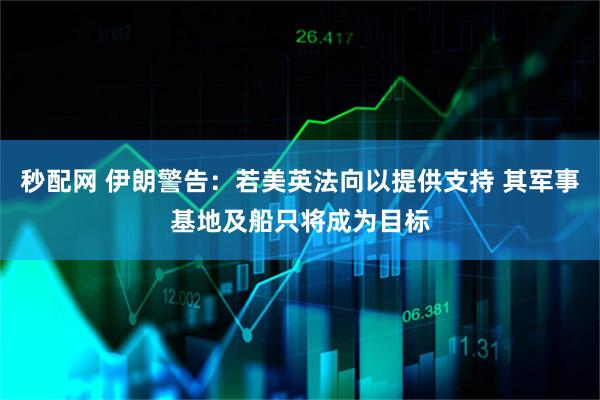 秒配网 伊朗警告：若美英法向以提供支持 其军事基地及船只将成为目标