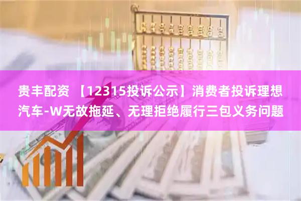 贵丰配资 【12315投诉公示】消费者投诉理想汽车-W无故拖延、无理拒绝履行三包义务问题