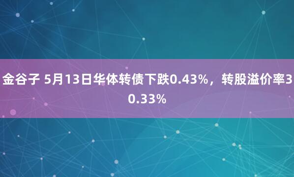 金谷子 5月13日华体转债下跌0.43%，转股溢价率30.33%