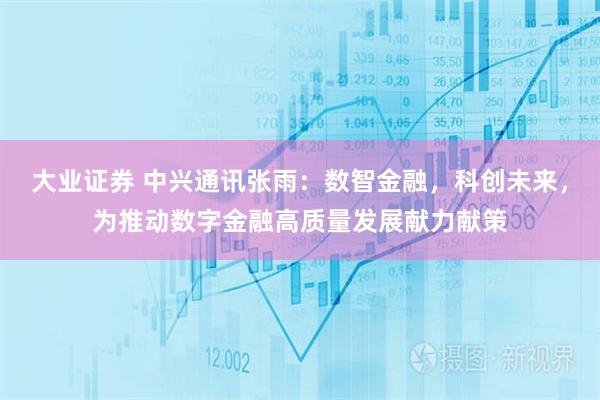 大业证券 中兴通讯张雨：数智金融，科创未来，为推动数字金融高质量发展献力献策