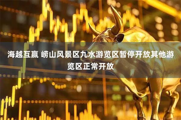 海越互赢 崂山风景区九水游览区暂停开放其他游览区正常开放