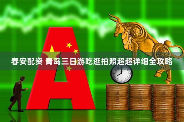 春安配资 青岛三日游吃逛拍照超超详细全攻略