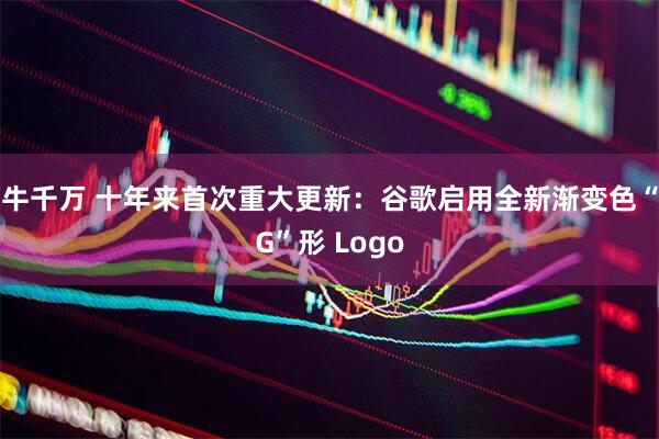 牛千万 十年来首次重大更新：谷歌启用全新渐变色“G”形 Logo