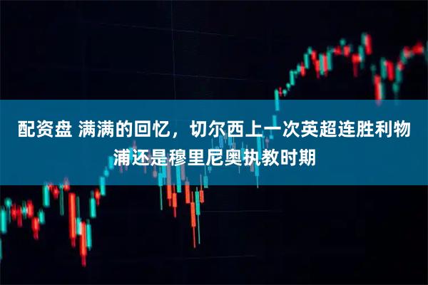 配资盘 满满的回忆，切尔西上一次英超连胜利物浦还是穆里尼奥执教时期