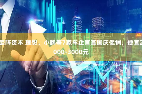 钜阵资本 理想、小鹏等7家车企官宣国庆促销，便宜2000-3000元