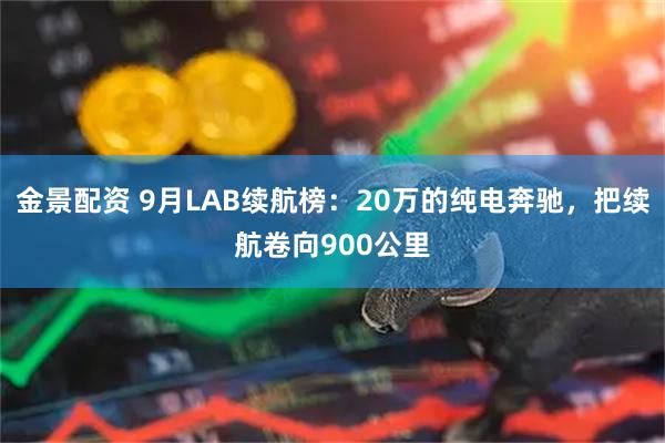 金景配资 9月LAB续航榜：20万的纯电奔驰，把续航卷向900公里