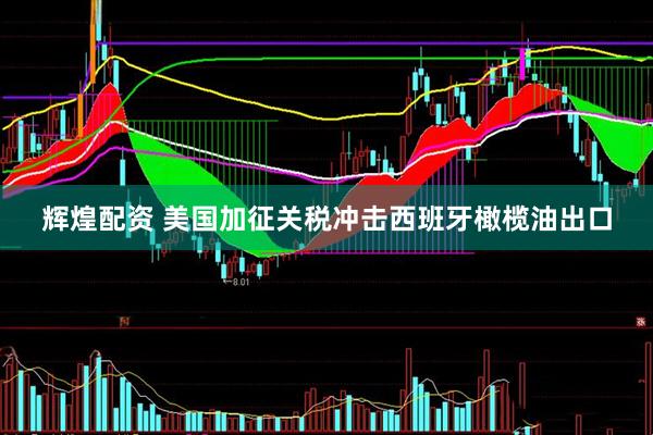 辉煌配资 美国加征关税冲击西班牙橄榄油出口