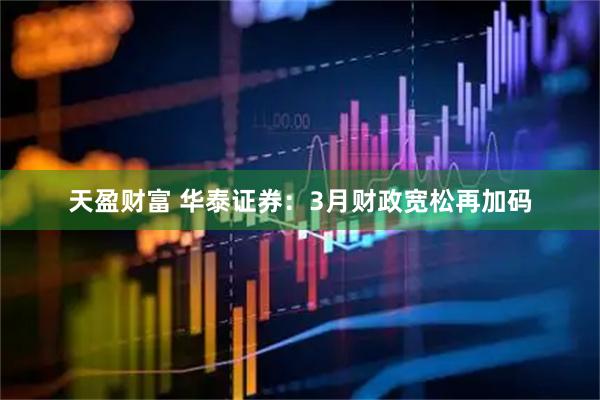 天盈财富 华泰证券：3月财政宽松再加码