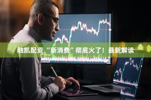 融凯配资 “新消费”彻底火了!最新解读