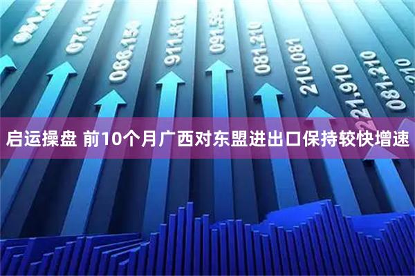 启运操盘 前10个月广西对东盟进出口保持较快增速
