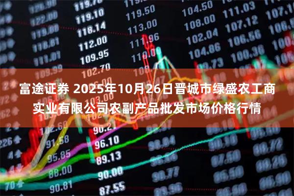 富途证券 2025年10月26日晋城市绿盛农工商实业有限公司农副产品批发市场价格行情