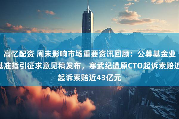 高忆配资 周末影响市场重要资讯回顾:公募基金业绩比较基准指引征求意见稿发布,寒武纪遭原CTO起诉索赔近43亿元