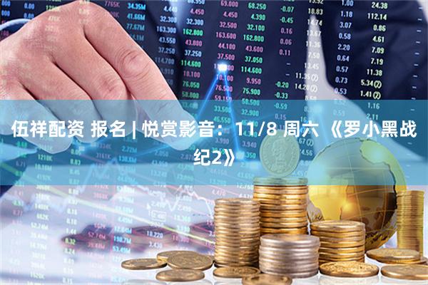 伍祥配资 报名 | 悦赏影音：11/8 周六 《罗小黑战纪2》