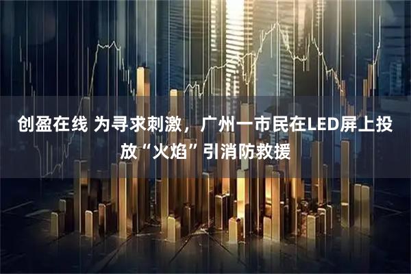 创盈在线 为寻求刺激,广州一市民在LED屏上投放“火焰”引消防救援