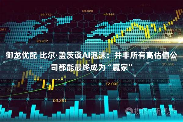 御龙优配 比尔·盖茨谈AI泡沫：并非所有高估值公司都能最终成为“赢家”