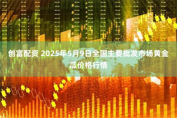 创富配资 2025年5月9日全国主要批发市场黄金瓜价格行情