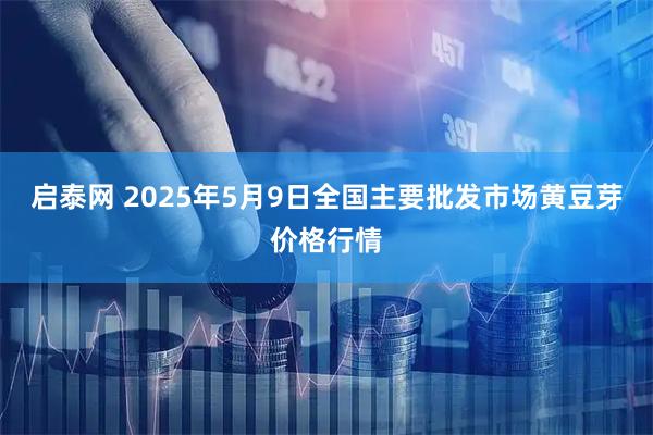 启泰网 2025年5月9日全国主要批发市场黄豆芽价格行情