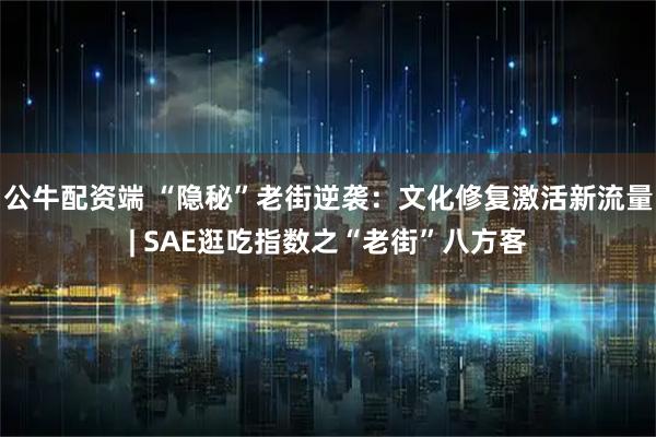 公牛配资端 “隐秘”老街逆袭：文化修复激活新流量| SAE逛吃指数之“老街”八方客