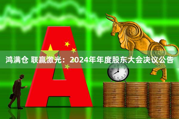 鸿满仓 联赢激光：2024年年度股东大会决议公告