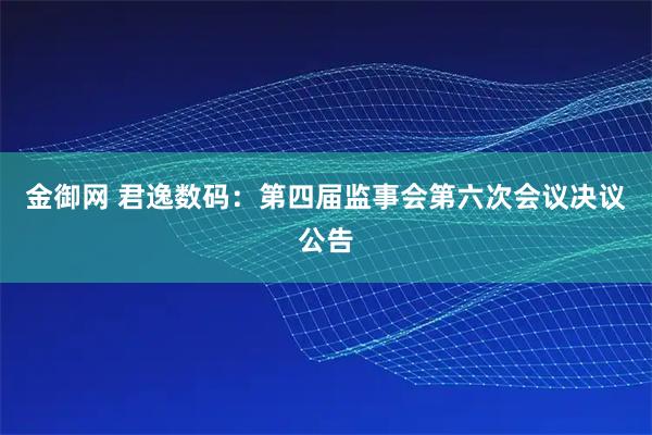 金御网 君逸数码：第四届监事会第六次会议决议公告
