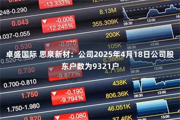 卓盛国际 思泉新材：公司2025年4月18日公司股东户数为9321户