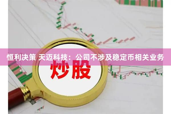 恒利决策 天迈科技：公司不涉及稳定币相关业务