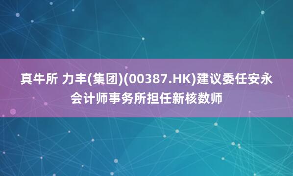 真牛所 力丰(集团)(00387.HK)建议委任安永会计师事务所担任新核数师