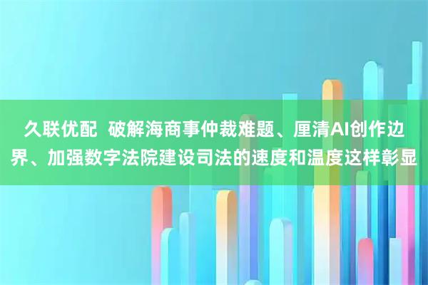 久联优配 破解海商事仲裁难题、厘清AI创作边界、加强数字法院建设司法的速度和温度这样彰显