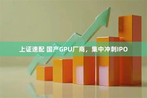 上证速配 国产GPU厂商，集中冲刺IPO