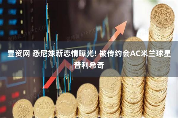 壹资网 悉尼妹新恋情曝光! 被传约会AC米兰球星普利希奇