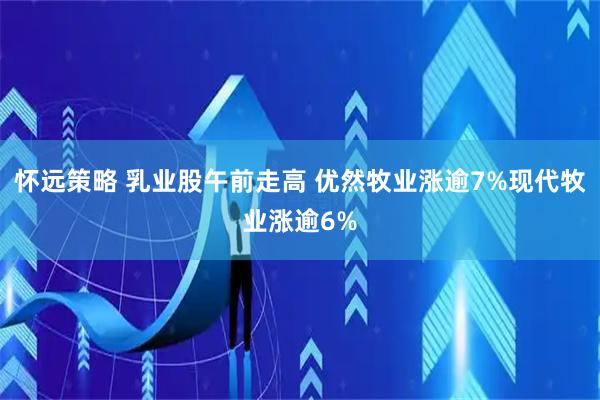 怀远策略 乳业股午前走高 优然牧业涨逾7%现代牧业涨逾6%