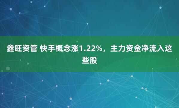 鑫旺资管 快手概念涨1.22%，主力资金净流入这些股