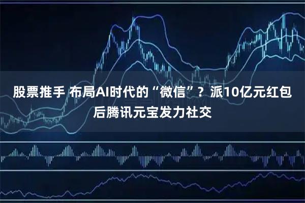 股票推手 布局AI时代的“微信”？派10亿元红包后腾讯元宝发力社交