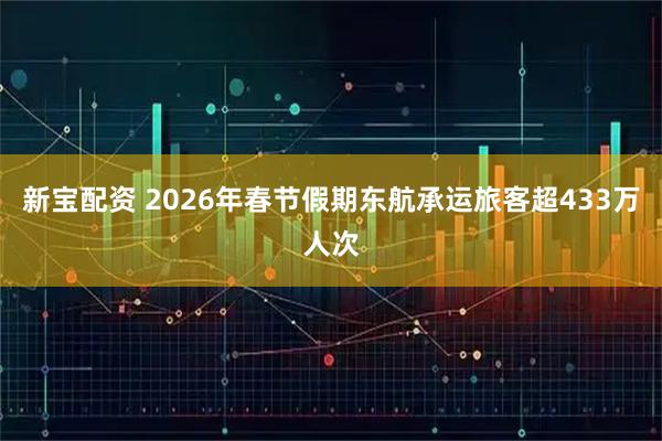 新宝配资 2026年春节假期东航承运旅客超433万人次