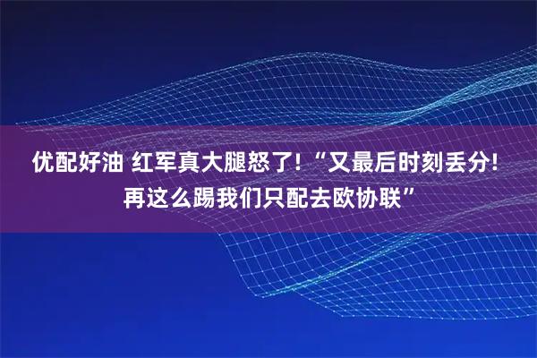 优配好油 红军真大腿怒了! “又最后时刻丢分! 再这么踢我们只配去欧协联”