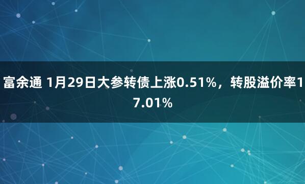 富余通 1月29日大参转债上涨0.51%，转股溢价率17.01%