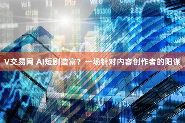 V交易网 AI短剧造富？一场针对内容创作者的阳谋