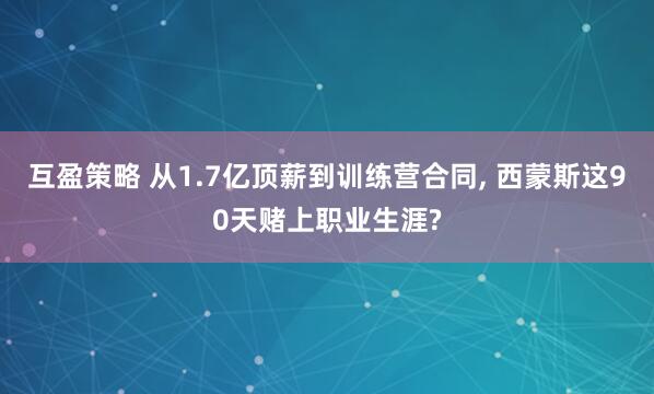 互盈策略 从1.7亿顶薪到训练营合同, 西蒙斯这90天赌上职业生涯?