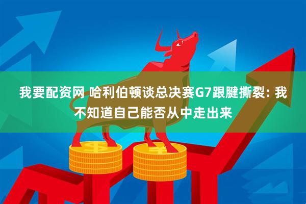 我要配资网 哈利伯顿谈总决赛G7跟腱撕裂: 我不知道自己能否从中走出来
