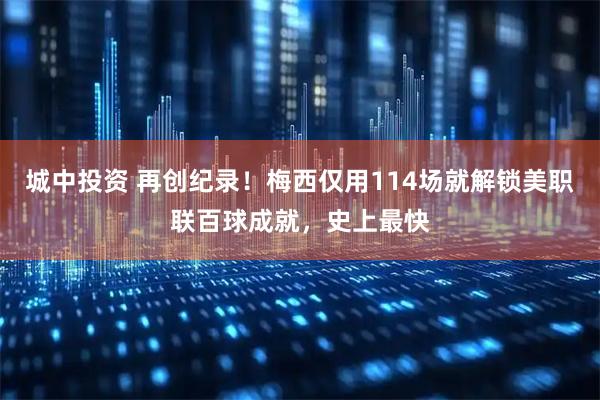 城中投资 再创纪录！梅西仅用114场就解锁美职联百球成就，史上最快
