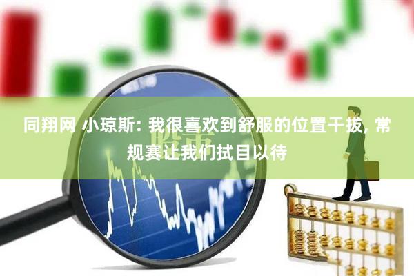 同翔网 小琼斯: 我很喜欢到舒服的位置干拔, 常规赛让我们拭目以待
