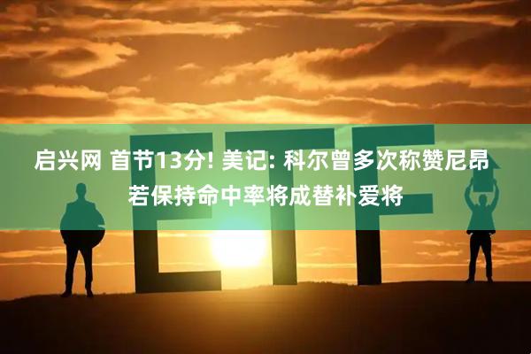 启兴网 首节13分! 美记: 科尔曾多次称赞尼昂 若保持命中率将成替补爱将